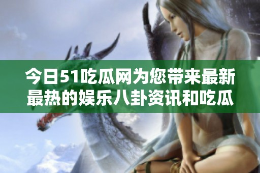 今日51吃瓜网为您带来最新最热的娱乐八卦资讯和吃瓜资源分享