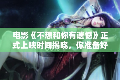 电影《不想和你有遗憾》正式上映时间揭晓，你准备好了吗