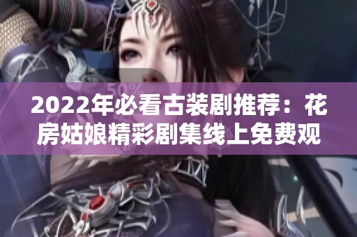 2022年必看古装剧推荐：花房姑娘精彩剧集线上免费观看