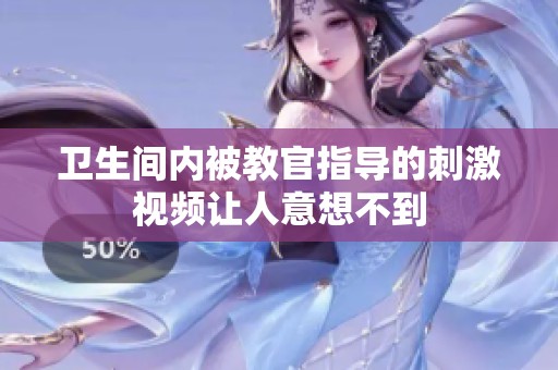 卫生间内被教官指导的刺激视频让人意想不到