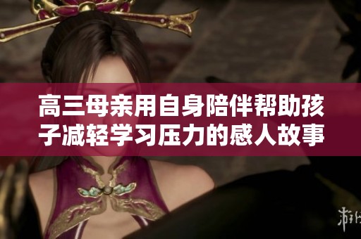 高三母亲用自身陪伴帮助孩子减轻学习压力的感人故事