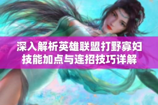 深入解析英雄联盟打野寡妇技能加点与连招技巧详解