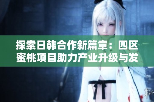 探索日韩合作新篇章：四区蜜桃项目助力产业升级与发展