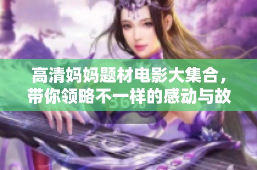 高清妈妈题材电影大集合，带你领略不一样的感动与故事