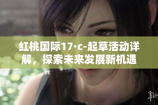 红桃国际17·c-起草活动详解，探索未来发展新机遇
