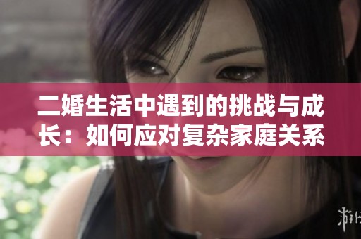 二婚生活中遇到的挑战与成长：如何应对复杂家庭关系