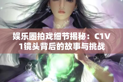 娱乐圈拍戏细节揭秘：C1V1镜头背后的故事与挑战