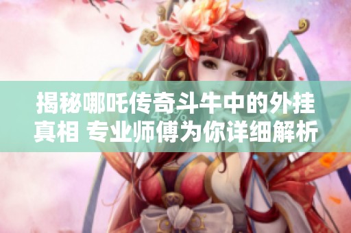 揭秘哪吒传奇斗牛中的外挂真相 专业师傅为你详细解析