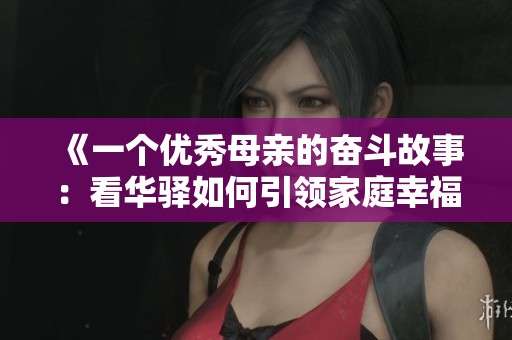 《一个优秀母亲的奋斗故事：看华驿如何引领家庭幸福》