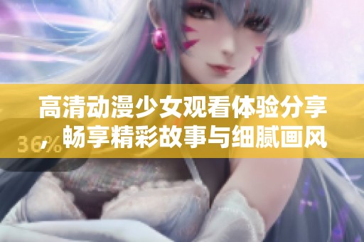 高清动漫少女观看体验分享，畅享精彩故事与细腻画风