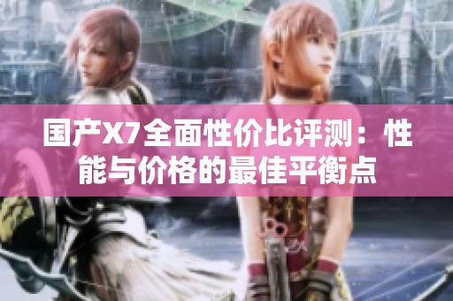 国产X7全面性价比评测：性能与价格的最佳平衡点