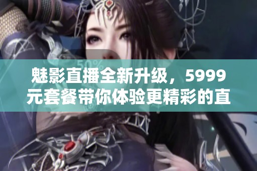 魅影直播全新升级，5999元套餐带你体验更精彩的直播世界