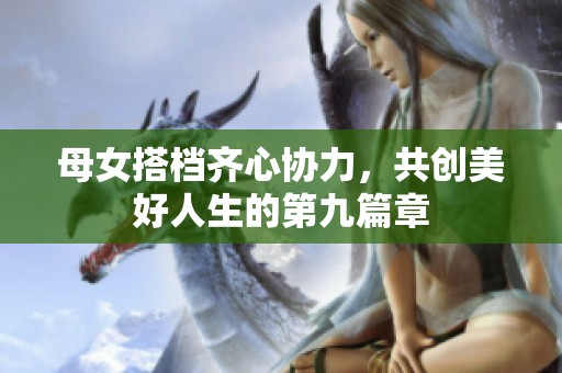 母女搭档齐心协力，共创美好人生的第九篇章