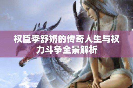 权臣季舒奶的传奇人生与权力斗争全景解析