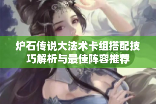炉石传说大法术卡组搭配技巧解析与最佳阵容推荐