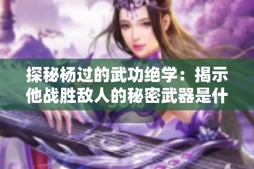 探秘杨过的武功绝学：揭示他战胜敌人的秘密武器是什么