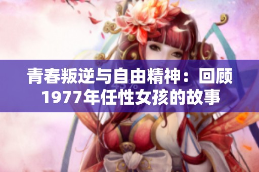 青春叛逆与自由精神：回顾1977年任性女孩的故事