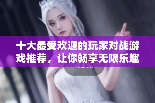 十大最受欢迎的玩家对战游戏推荐，让你畅享无限乐趣