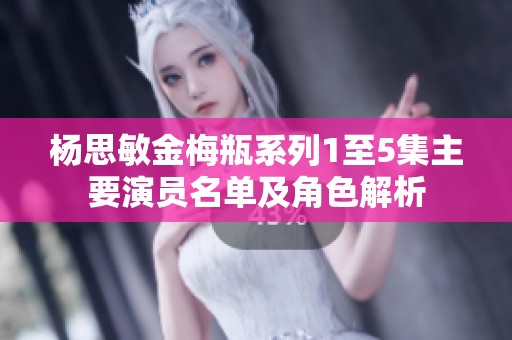 杨思敏金梅瓶系列1至5集主要演员名单及角色解析