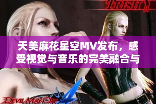天美麻花星空MV发布，感受视觉与音乐的完美融合与震撼体验