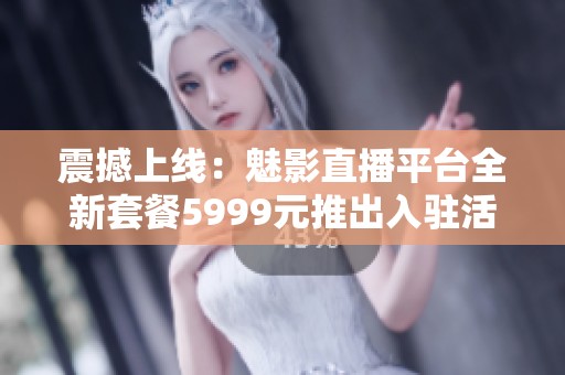 震撼上线：魅影直播平台全新套餐5999元推出入驻活动