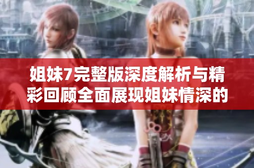 姐妹7完整版深度解析与精彩回顾全面展现姐妹情深的故事