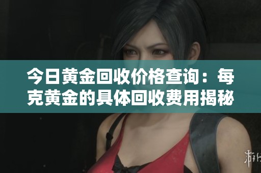 今日黄金回收价格查询：每克黄金的具体回收费用揭秘