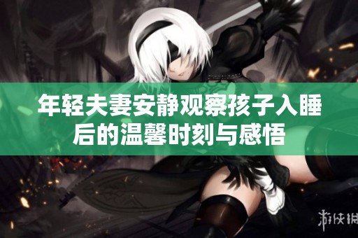 年轻夫妻安静观察孩子入睡后的温馨时刻与感悟