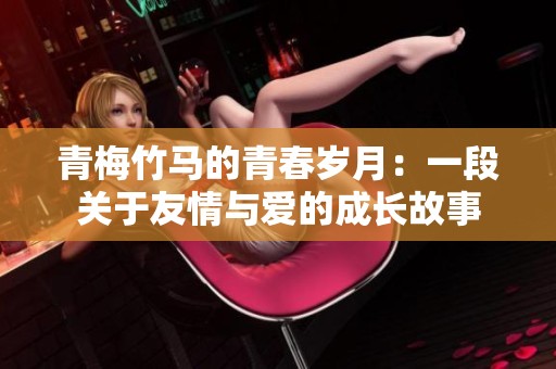 青梅竹马的青春岁月：一段关于友情与爱的成长故事