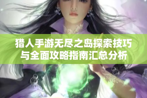 猎人手游无尽之岛探索技巧与全面攻略指南汇总分析