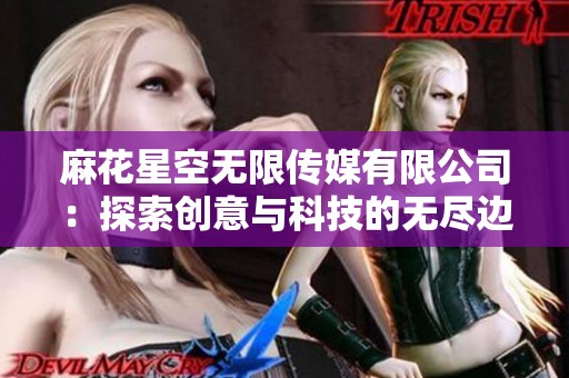麻花星空无限传媒有限公司：探索创意与科技的无尽边界