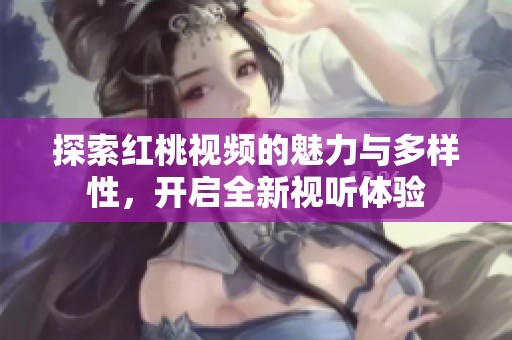 探索红桃视频的魅力与多样性，开启全新视听体验