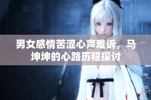 男女感情苦涩心声难诉，马坤坤的心路历程探讨