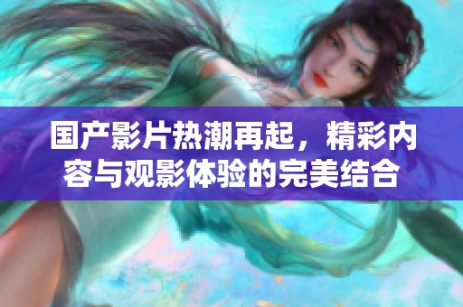 国产影片热潮再起，精彩内容与观影体验的完美结合