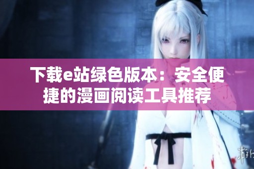 下载e站绿色版本：安全便捷的漫画阅读工具推荐
