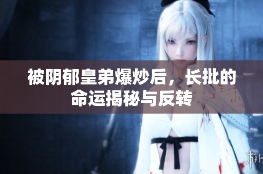被阴郁皇弟爆炒后，长批的命运揭秘与反转