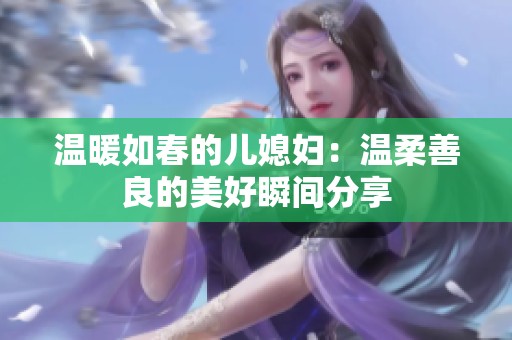 温暖如春的儿媳妇：温柔善良的美好瞬间分享