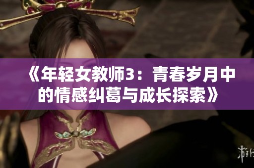 《年轻女教师3：青春岁月中的情感纠葛与成长探索》
