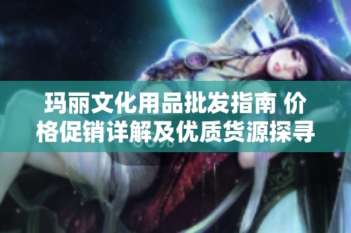 玛丽文化用品批发指南 价格促销详解及优质货源探寻