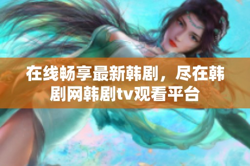 在线畅享最新韩剧，尽在韩剧网韩剧tv观看平台