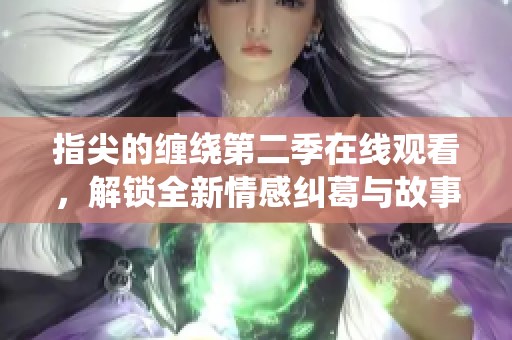 指尖的缠绕第二季在线观看，解锁全新情感纠葛与故事发展