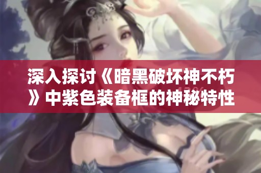 深入探讨《暗黑破坏神不朽》中紫色装备框的神秘特性与玩法解析