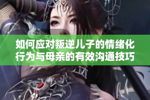 如何应对叛逆儿子的情绪化行为与母亲的有效沟通技巧