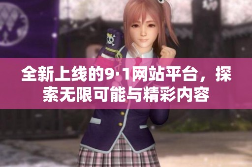 全新上线的9·1网站平台，探索无限可能与精彩内容