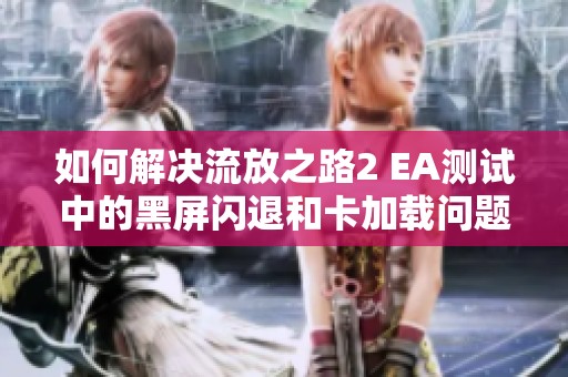 如何解决流放之路2 EA测试中的黑屏闪退和卡加载问题