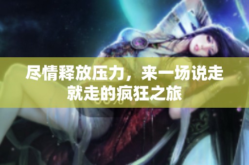 尽情释放压力，来一场说走就走的疯狂之旅