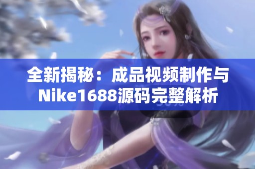 全新揭秘：成品视频制作与Nike1688源码完整解析