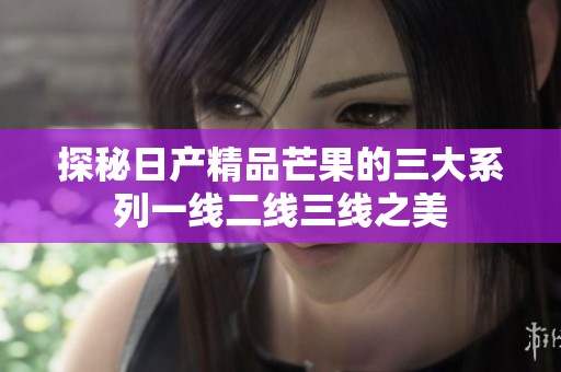 探秘日产精品芒果的三大系列一线二线三线之美