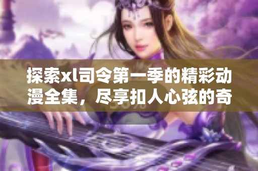 探索xl司令第一季的精彩动漫全集，尽享扣人心弦的奇幻冒险旅程