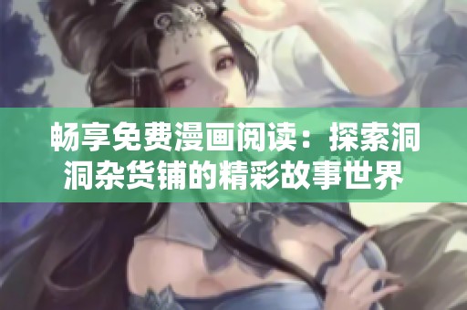 畅享免费漫画阅读：探索洞洞杂货铺的精彩故事世界